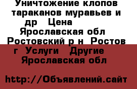 Уничтожение клопов,тараканов,муравьев и др › Цена ­ 1 300 - Ярославская обл., Ростовский р-н, Ростов г. Услуги » Другие   . Ярославская обл.